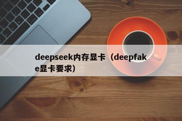 deepseek内存显卡（deepfake显卡要求）