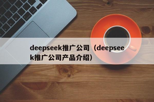 deepseek推广公司（deepseek推广公司产品介绍）