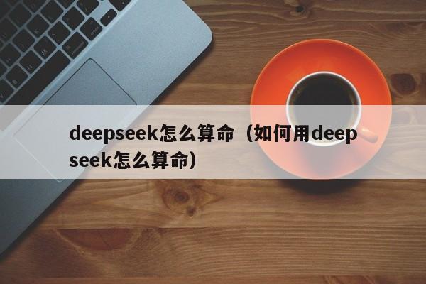 deepseek怎么算命（如何用deepseek怎么算命）