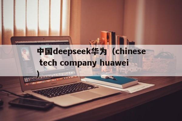 中国deepseek华为（chinese tech company huawei）