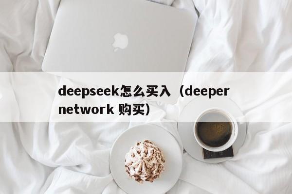 deepseek怎么买入（deeper network 购买）