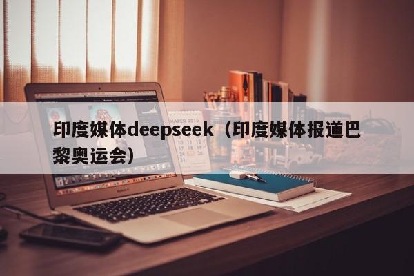 印度媒体deepseek（印度媒体报道巴黎奥运会）