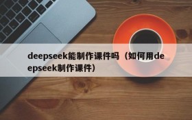 deepseek能制作课件吗(如何用deepseek制作课件)