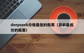 deepseek价格最低的股票(目前最低价的股票)