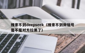 搜索不到deepseek(搜索不到微信号是不是对方拉黑了)