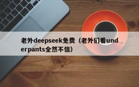 老外deepseek免费（老外们看underpants全然不信）