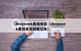 deepseek离线安装（deepseek离线安装到笔记本）