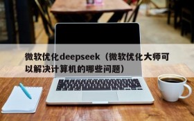 微软优化deepseek（微软优化大师可以解决计算机的哪些问题）