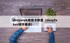 deepseek用显卡数量（deepfakes硬件要求）