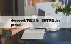 deepseek下载过程（如何下载deepfake）