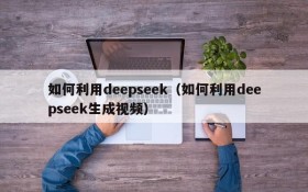 如何利用deepseek（如何利用deepseek生成视频）