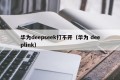 华为deepseek打不开（华为 deeplink）