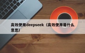 高效使用deepseek(高效使用是什么意思)