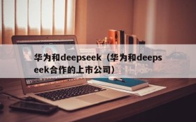 华为和deepseek（华为和deepseek合作的上市公司）