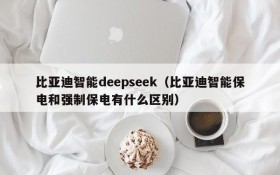 比亚迪智能deepseek（比亚迪智能保电和强制保电有什么区别）