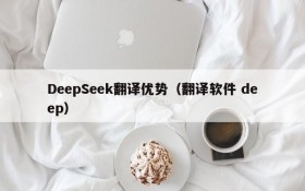 DeepSeek翻译优势(翻译软件 deep)