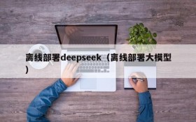 离线部署deepseek(离线部署大模型)