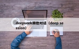 deepseek跟他对话（deep session）