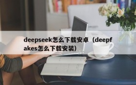 deepseek怎么下载安卓(deepfakes怎么下载安装)
