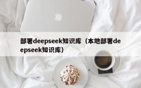 部署deepseek知识库(本地部署deepseek知识库)