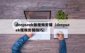 deepseek做视频剪辑(deepseek视频剪辑技巧)