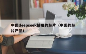 中国deepseek使用的芯片(中国的芯片产品)
