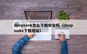 deepseek怎么下载安全吗(deepnuke下载地址)