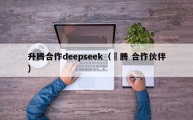 升腾合作deepseek（昇腾 合作伙伴）