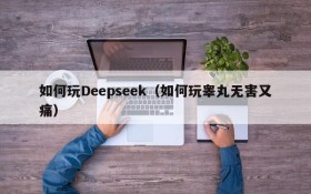 如何玩Deepseek(如何玩睾丸无害又痛)