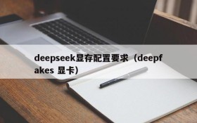 deepseek显存配置要求（deepfakes 显卡）