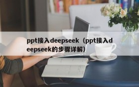 ppt接入deepseek(ppt接入deepseek的步骤详解)