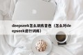 deepseek怎么训练音色（怎么对deepseek进行训练）