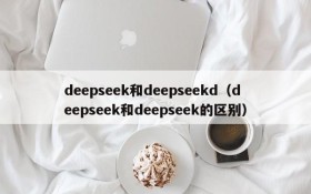 deepseek和deepseekd（deepseek和deepseek的区别）