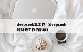 deepseek算工作（deepseek对财务工作的影响）