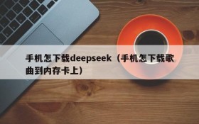 手机怎下载deepseek（手机怎下载歌曲到内存卡上）