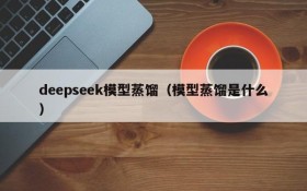 deepseek模型蒸馏（模型蒸馏是什么）