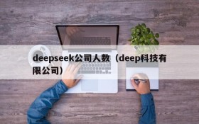 deepseek公司人数（deep科技有限公司）