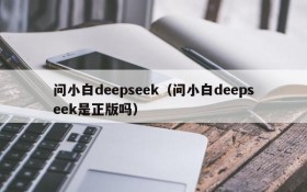 问小白deepseek(问小白deepseek是正版吗)