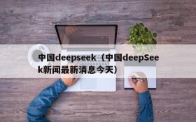 中国deepseek(中国deepSeek新闻最新消息今天)
