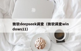 微软deepseek调查（微软调查windows11）