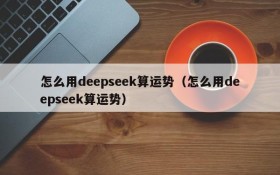 怎么用deepseek算运势(怎么用deepseek算运势)