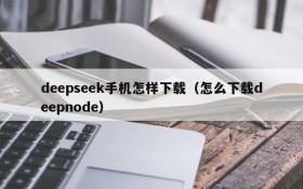 deepseek手机怎样下载（怎么下载deepnode）