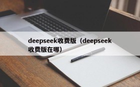 deepseek收费版（deepseek收费版在哪）