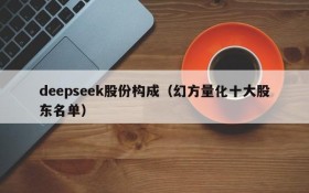 deepseek股份构成（幻方量化十大股东名单）