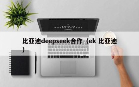 比亚迪deepseek合作（ek 比亚迪）