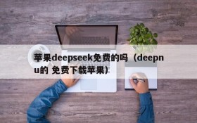 苹果deepseek免费的吗(deepnu的 免费下载苹果)