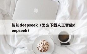 智能deepseek（怎么下载人工智能deepseek）