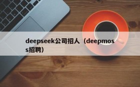 deepseek公司招人(deepmoss招聘)