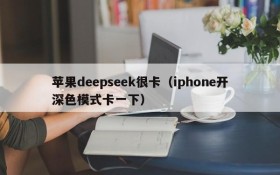 苹果deepseek很卡（iphone开深色模式卡一下）