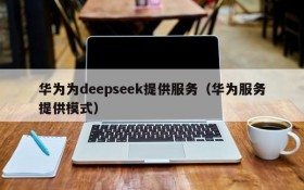 华为为deepseek提供服务(华为服务提供模式)
